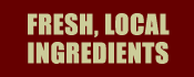 FRESH, LOCAL INGREDIENTS